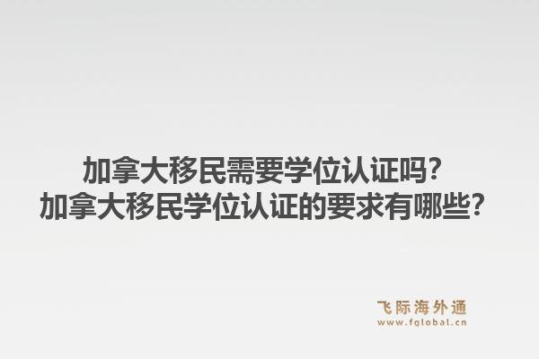 加拿大移民需要学位认证吗？加拿大移民学位认证的要求有哪些？1.jpg