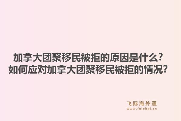 加拿大团聚移民被拒的原因是什么？如何应对加拿大团聚移民被拒的情况？1.jpg