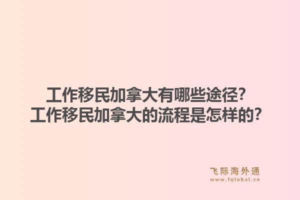 工作移民加拿大有哪些途径？工作移民加拿大的流程是怎样的？1.jpg