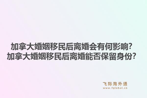 加拿大婚姻移民后离婚会有何影响？加拿大婚姻移民后离婚能否保留身份？1.jpg