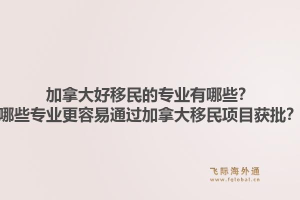 加拿大好移民的专业有哪些？哪些专业更容易通过加拿大移民项目获批？1.jpg