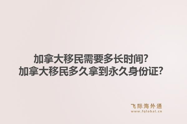 加拿大移民需要多长时间？加拿大移民多久拿到永久身份证？1.jpg