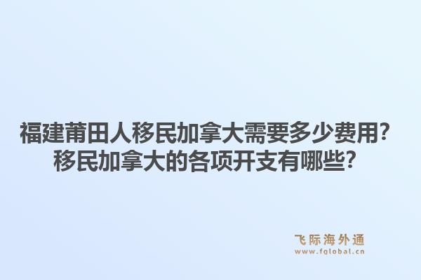 福建莆田人移民加拿大需要多少费用？移民加拿大的各项开支有哪些？1.jpg