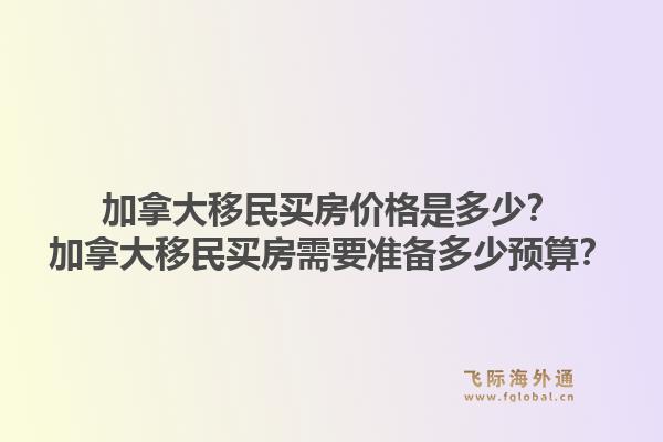 加拿大移民买房价格是多少？加拿大移民买房需要准备多少预算？1.jpg