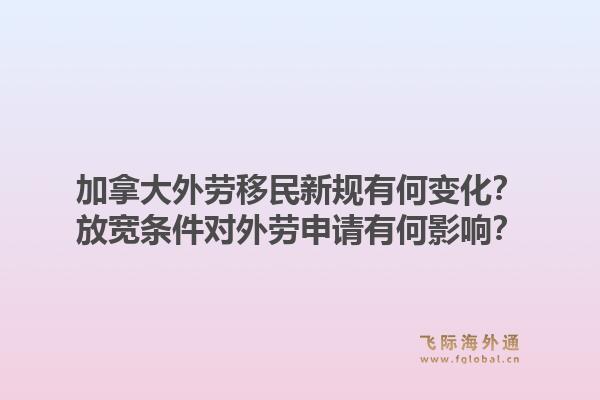 加拿大外劳移民新规有何变化？放宽条件对外劳申请有何影响？1.jpg