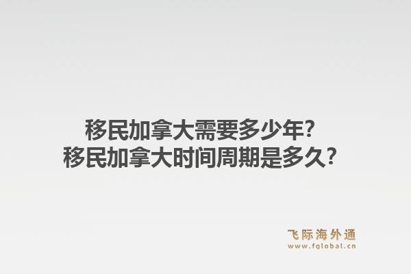 移民加拿大需要多少年？移民加拿大时间周期是多久？1.jpg