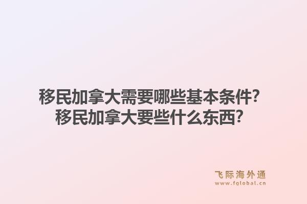 移民加拿大需要哪些基本条件？移民加拿大要些什么东西？1.jpg