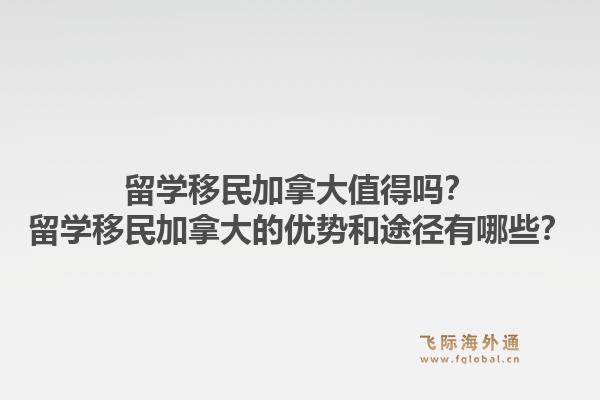 留学移民加拿大值得吗？留学移民加拿大的优势和途径有哪些？1.jpg