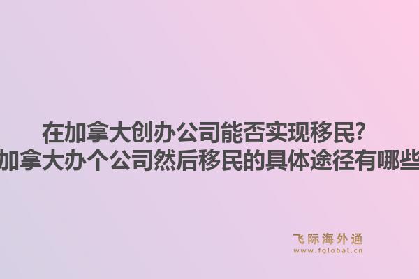 在加拿大创办公司能否实现移民？在加拿大办个公司然后移民的具体途径有哪些？1.jpg