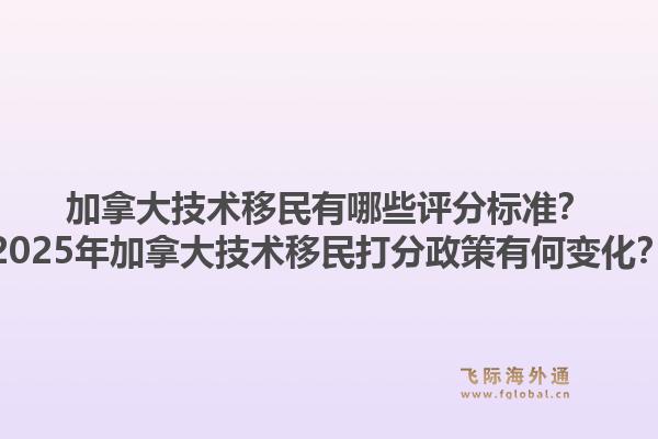 加拿大技术移民有哪些评分标准？2025年加拿大技术移民打分政策有何变化？1.jpg