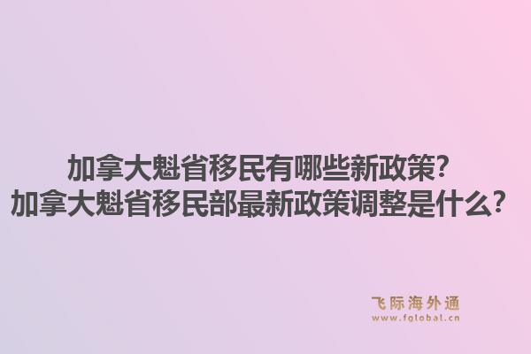 加拿大魁省移民有哪些新政策？加拿大魁省移民部最新政策调整是什么？1.jpg