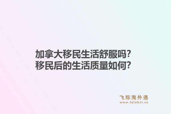加拿大移民生活舒服吗？移民后的生活质量如何？1.jpg