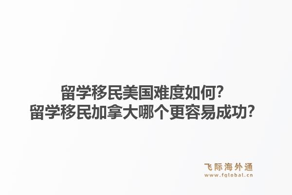 留学移民美国难度如何？留学移民加拿大哪个更容易成功？1.jpg