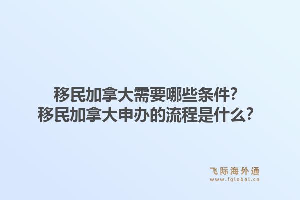 移民加拿大需要哪些条件？移民加拿大申办的流程是什么？1.jpg