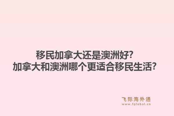 移民加拿大还是澳洲好？加拿大和澳洲哪个更适合移民生活？1.jpg