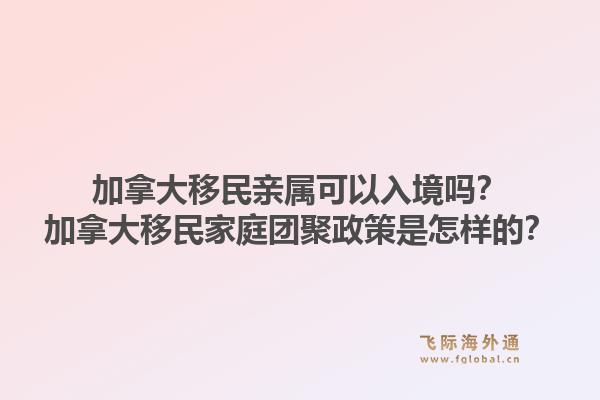 加拿大移民亲属可以入境吗？加拿大移民家庭团聚政策是怎样的？1.jpg