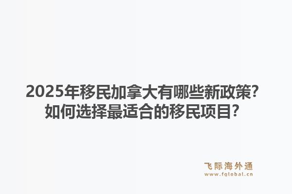 2025年移民加拿大有哪些新政策？如何选择最适合的移民项目？1.jpg