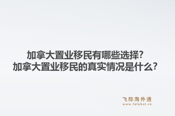 加拿大置业移民有哪些选择？加拿大置业移民的真实情况是什么？1.jpg