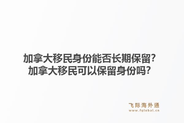 加拿大移民身份能否长期保留？加拿大移民可以保留身份吗？1.jpg