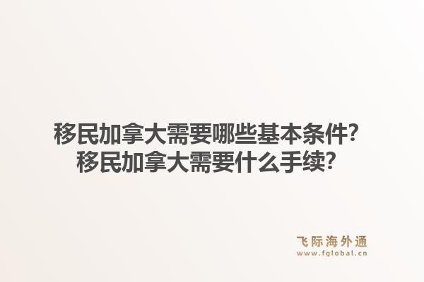 移民加拿大需要哪些基本条件？移民加拿大需要什么手续？1.jpg