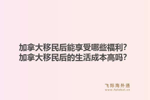 加拿大移民后能享受哪些福利？加拿大移民后的生活成本高吗？1.jpg