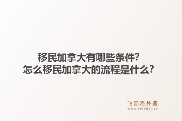 移民加拿大有哪些条件？怎么移民加拿大的流程是什么？1.jpg