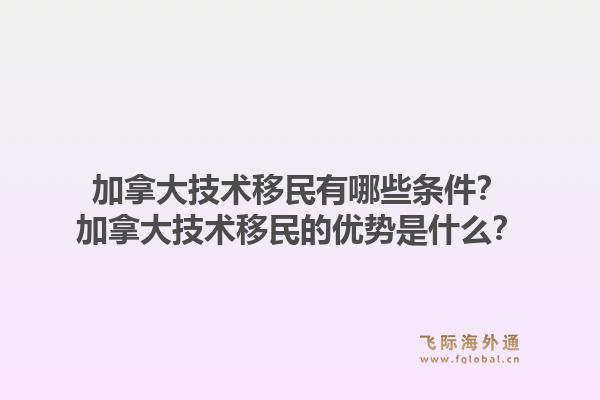 加拿大技术移民有哪些条件？加拿大技术移民的优势是什么？1.jpg