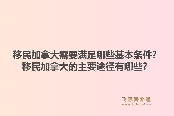 移民加拿大需要满足哪些基本条件？移民加拿大的主要途径有哪些？1.jpg