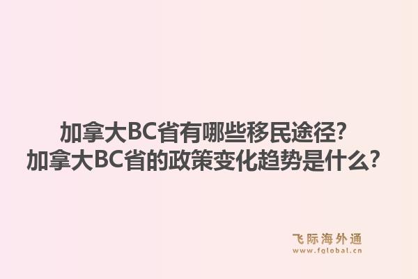 加拿大BC省有哪些移民途径？加拿大BC省的政策变化趋势是什么？1.jpg