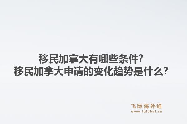 移民加拿大有哪些条件？移民加拿大申请的变化趋势是什么？1.jpg