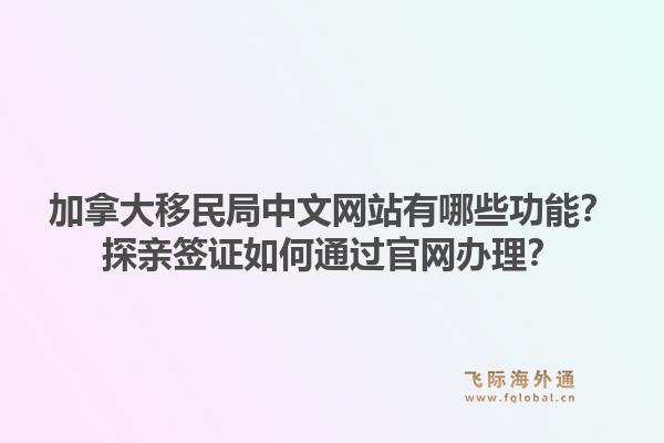 加拿大移民局中文网站有哪些功能？探亲签证如何通过官网办理？1.jpg
