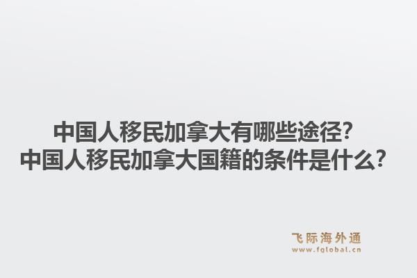 中国人移民加拿大有哪些途径？中国人移民加拿大国籍的条件是什么？1.jpg