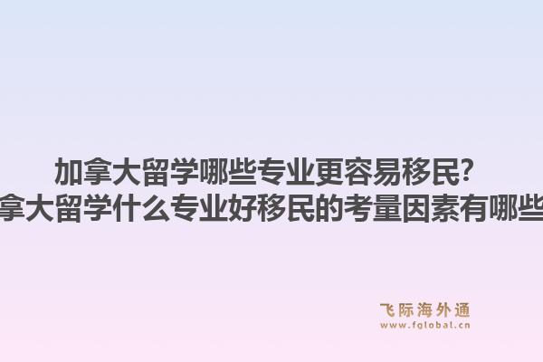 加拿大留学哪些专业更容易移民？加拿大留学什么专业好移民的考量因素有哪些？1.jpg