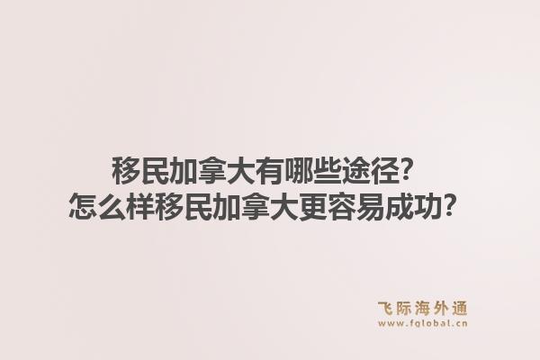 移民加拿大有哪些途径？怎么样移民加拿大更容易成功？1.jpg