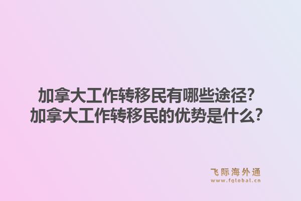 加拿大工作转移民有哪些途径？加拿大工作转移民的优势是什么？1.jpg