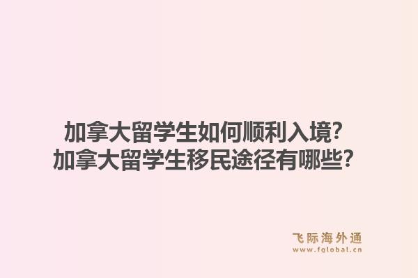 加拿大留学生如何顺利入境？加拿大留学生移民途径有哪些？1.jpg
