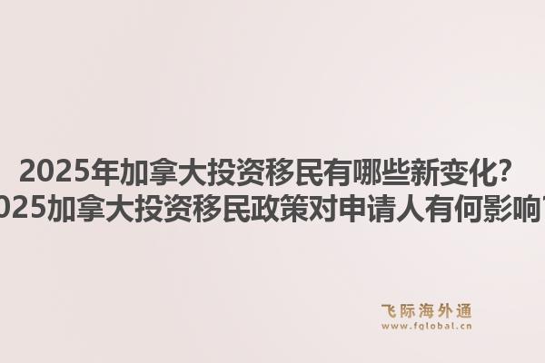 2025年加拿大投资移民有哪些新变化？2025加拿大投资移民政策对申请人有何影响？1.jpg