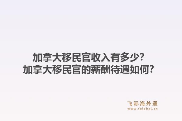 加拿大移民官收入有多少？加拿大移民官的薪酬待遇如何？1.jpg