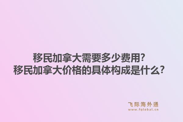 移民加拿大需要多少费用？移民加拿大价格的具体构成是什么？1.jpg