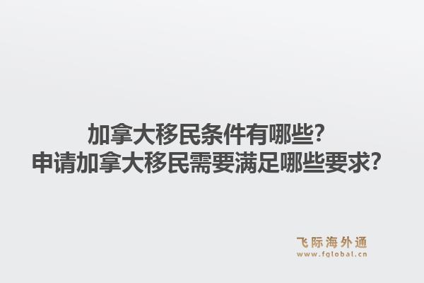 加拿大移民条件有哪些？申请加拿大移民需要满足哪些要求？1.jpg