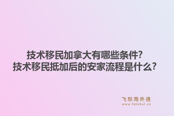 技术移民加拿大有哪些条件？技术移民抵加后的安家流程是什么？1.jpg