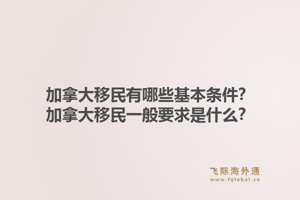 加拿大移民有哪些基本条件？加拿大移民一般要求是什么？1.jpg