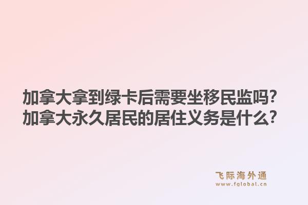 加拿大拿到绿卡后需要坐移民监吗？加拿大永久居民的居住义务是什么？1.jpg