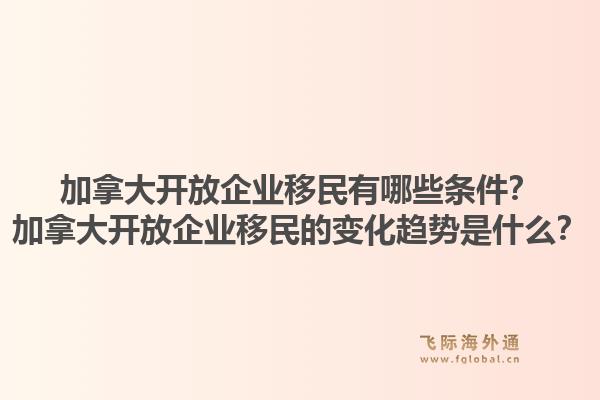 加拿大开放企业移民有哪些条件？加拿大开放企业移民的变化趋势是什么？1.jpg