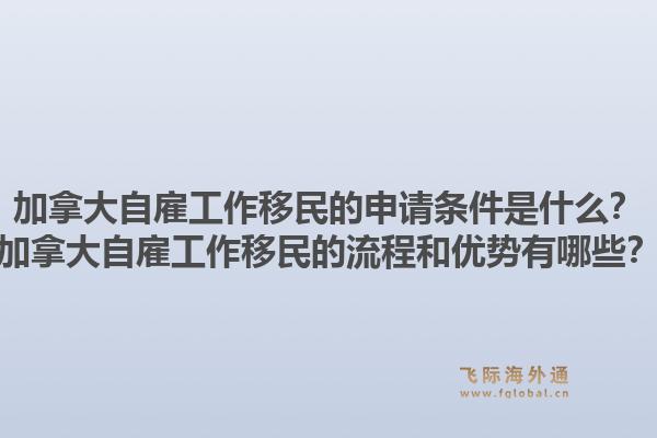 加拿大自雇工作移民的申请条件是什么？加拿大自雇工作移民的流程和优势有哪些？1.jpg