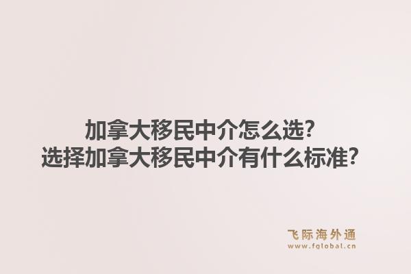 加拿大移民中介怎么选？选择加拿大移民中介有什么标准？1.jpg