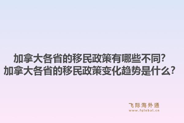 加拿大各省的移民政策有哪些不同？加拿大各省的移民政策变化趋势是什么？1.jpg