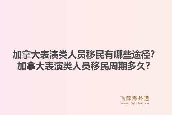 加拿大表演类人员移民有哪些途径？加拿大表演类人员移民周期多久？1.jpg