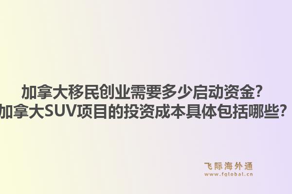 加拿大移民创业需要多少启动资金？加拿大SUV项目的投资成本具体包括哪些？1.jpg