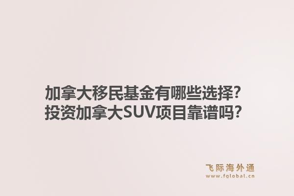 加拿大移民基金有哪些选择？投资加拿大SUV项目靠谱吗？1.jpg